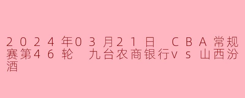 2024年03月21日 CBA常规赛第46轮 九台农商银行vs山西汾酒